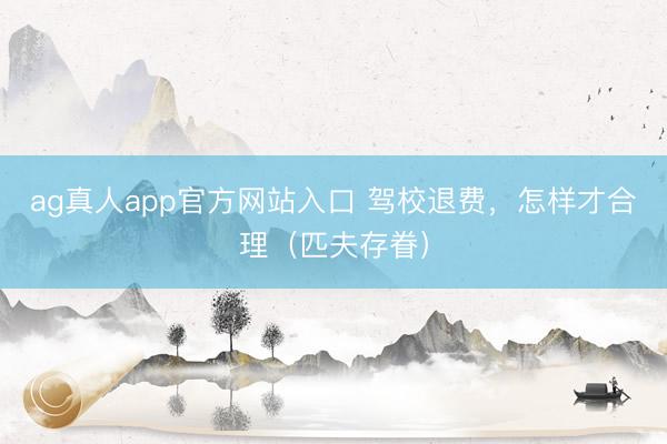 ag真人app官方网站入口 驾校退费，怎样才合理（匹夫存眷）